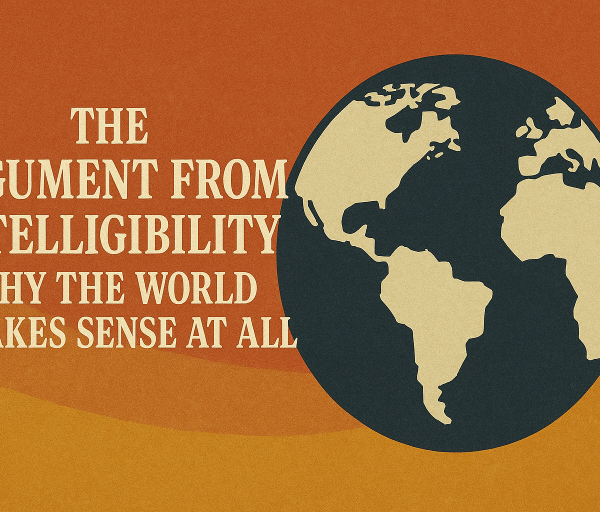 The Argument from Intelligibility: Why the World Makes Sense At All